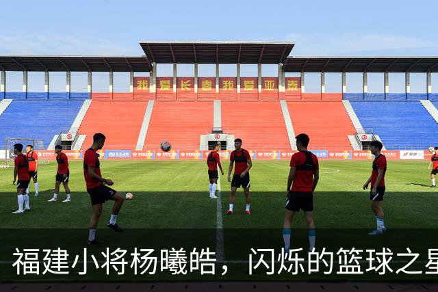 福建小将杨曦皓，闪烁的篮球之星！